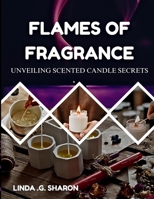 FLAMES OF FRAGRANCE UNVEILING SCENTED CANDLE SECRETS B0FVXW2ZD9 Book Cover