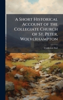A Short Historical Account of the Collegiate Church of St. Peter, Wolverhampton 1023848635 Book Cover