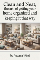 Clean And Neat, the art of getting your home organized and keeping it that way: A guide to getting your home clean and steps to keep it clean and neat B0H5K7T275 Book Cover