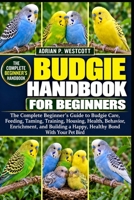 BUDGIE HANDBOOK FOR BEGINNERS: The Complete Beginner’s Guide to Budgie Care, Feeding, Taming, Training, Housing, Health, Behavior, Enrichment, and Building a Happy, Healthy Bond With Your Pet Bird B0HM814Y3X Book Cover