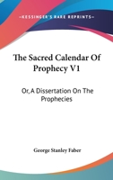 The Sacred Calendar Of Prophecy V1: Or, A Dissertation On The Prophecies 1163114111 Book Cover