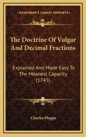 The Doctrine Of Vulgar And Decimal Fractions: Explained And Made Easy To The Meanest Capacity 1104488094 Book Cover