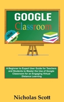 Google Classroom 2020 and Beyond: A Beginner to Expert User Guide for Teachers and Students to Master the Use of Google Classroom for an Engaging, ... Learning...With Graphical Illustrations 1952597226 Book Cover