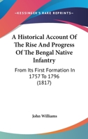 A Historical Account Of The Rise And Progress Of The Bengal Native Infantry: From Its First Formation In 1757 To 1796 1241419752 Book Cover