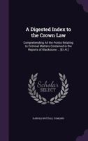 A Digested Index to the Crown Law: Comprehending All the Points Relating to Criminal Matters Contained in the Reports of Blackstone ... [Et Al.] 1145410030 Book Cover