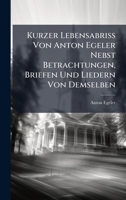 Kurzer Lebensabriss Von Anton Egeler Nebst Betrachtungen, Briefen Und Liedern Von Demselben (German Edition) 1024637786 Book Cover