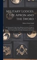 Military Lodges. The Apron and the Sword; or, Freemasonry Under Arms; Being an Account of Lodges in Regiments and Ships of war, and of Famous Soldiers ... Countries) who Have Belonged to the Society 1016518145 Book Cover