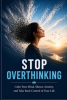 Stop Overthinking: Calm Your Mind, Silence Anxiety, and Take Back Control of Your Life B0GYX3YKND Book Cover