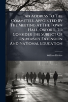An Address To The Committee, Appointed By The Meeting At The Town Hall, Oxford, To Consider The Subject Of University Extension And National Education... 1279943750 Book Cover