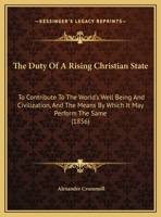 The Duty Of A Rising Christian State: To Contribute To The World's Well Being And Civilization, And The Means By Which It May Perform The Same (1856) 143716126X Book Cover