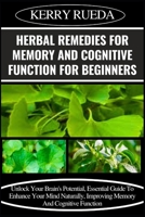 HERBAL REMEDIES FOR MEMORY AND COGNITIVE FUNCTION FOR BEGINNERS: Unlock Your Brain's Potential, Essential Guide To Enhance Your Mind Naturally, Improving Memory And Cognitive Function B0CWJ4M7KH Book Cover