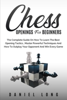 Chess Openings for Beginners: The Complete Guide On How To Learn The Best Opening Tactics, Master Powerful Techniques And How To Outplay Your Opponent And Win Every Game 1914102320 Book Cover