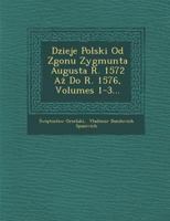 Dzieje Polski Od Zgonu Zygmunta Augusta R. 1572 Aż Do R. 1576, Volumes 1-3... 1288174500 Book Cover