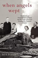 When Angels Wept: The Rebirth and Dismemberment of Poland and Her People in the Early Decades of the Twentieth Century 1604943254 Book Cover