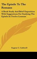 The Epistle To The Romans: A Book Study And Brief Exposition With Suggestions For Studying The Epistle In Twelve Lessons 143258992X Book Cover