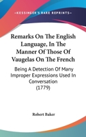 Remarks on the English Language, in the Manner of Those of Vaugelas on the French; Being a Detection of Many Improper Expressions Used in Conversation, and of Many Others to Be Found in Authors 1145216382 Book Cover