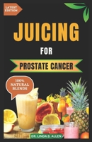 JUICING FOR PROSTATE CANCER: 30 Nourishing and Nutrient-Rich Anti-Inflammatory Homemade Juice Blends for Prostate Cancer Recovery B0CT7MRPXF Book Cover