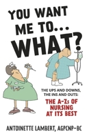 You Want Me to What?: The ups and downs, the ins and outs: the A-Zs of nursing at its best. B0CJ6BW29K Book Cover