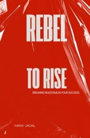Rebel to Rise: Breaking Rules Builds Your Success B0FDWGMXKK Book Cover