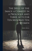 The Spell of the Image a Comedy in a Prologue and Three Acts for Ten Men and Ten Women 102180908X Book Cover