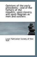 Opinions of the early presidents: and of the fathers of the republic, upon slavery, and upon Negroe 1113353287 Book Cover
