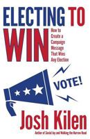 Electing to Win: How to Create a Campaign Message That Wins Any Election 1532783663 Book Cover