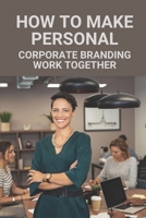 How To Make Personal: Corporate Branding Work Together: Benefits Of Business Branding B097JLFGHH Book Cover