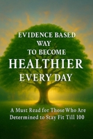 EVIDENCE BASED WAY TO BECOME HEALTHIER EVERY DAY: A Must Read for Those Who Are Determined to Stay Fit Till 100 9334436603 Book Cover