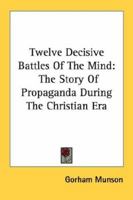 Twelve Decisive Battles Of The Mind: The Story Of Propaganda During The Christian Era 1430497114 Book Cover