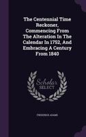 The Centennial Time Reckoner: Commencing from the Alteration in the Calendar in 1752, and Embracing a Century from 1840 1347771832 Book Cover