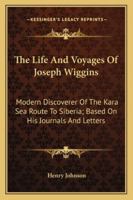 The Life and Voyages of Joseph Wiggins, F.R.G.S.: Modern Discoverer of the Kara Sea Route to Siberia, Based On His Journals & Letters 1428658513 Book Cover