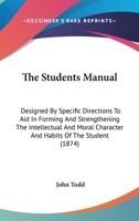 The Student's Manual: Designed, by Specific Directions, to Aid in Forming and Strengthening the Intellectual and Moral Character and Habits of the Student 101416690X Book Cover