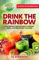 Drink the Rainbow: The Ultimate Juicing Guide to Cleanse, Detox, and Rejuvenate Your Body 0998677302 Book Cover