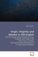 Virgin, Virginity and Maiden in Old English: The Old English Words Rendering Virgo, Virginitas and Puella in the Anglo-Saxon Gospels: Their Semasiological Background in Anglo-Saxon Literature 3639164830 Book Cover