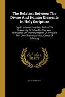 The Relation Between The Divine And Human Elements In Holy Scripture: Eight Lectures Preached Before The University Of Oxford In The Year Mdccclxiii. On The Foundation Of The Late Rev. John Bampton, M 3337282954 Book Cover