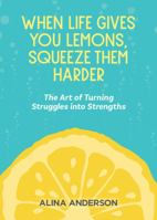 When Life Gives You Lemons, Squeeze Them Harder: The Art of Turning Struggles into Strengths 0645911909 Book Cover