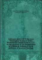 Addresses Delivered at the Lane Theological Seminary of the Presbyterian Church in the U. S. A. on the Occasion of the Inauguration of William H. Roberts, D. D. as Professor of Practical Theology 1175012459 Book Cover