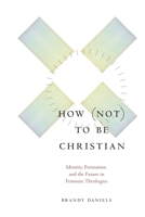 How Not to Be Christian: Identity, Formation, and the Future in Feminist Theologies 1531514960 Book Cover