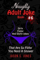 Naughty Adult Joke Book #6: Dirty, Funny And Slutty Jokes That Are So Flithy You Need A Shower 1702916693 Book Cover