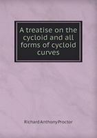 A Treatise On the Cycloid and All Forms of Cycloidal Curves, and On the Use of Such Curves in Dealing With the Motions of Planets, Comets, &c., and of Matter Projected From the Sun 1015994814 Book Cover