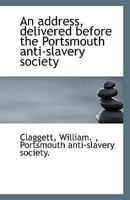 An address, delivered before the Portsmouth anti-slavery society 1113396407 Book Cover