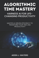 Algorithmic Time Mastery: Harness AI for Life-Changing Productivity: Master AI-Driven Efficiency to Transform Your Time and Productivity B0FJFQ5LDT Book Cover