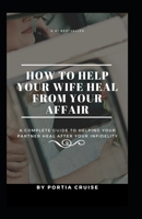 How to Help Your Wife Heal From Your Affair: A Complete Guide to Helping Your Partner Heal After Your Infidelity, Cheating, Unfaithfulness, and Adultery 1070507105 Book Cover