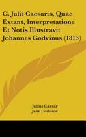 C. Julii Csaris, Qu Extant, Interpretatione Et Notis: Illustravit Johannes Godvinus ... in Usum Delphini 1104077515 Book Cover