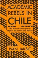 Academic Rebels in Chile: The Role of Philosophy in Higher Education and Politics (Suny Series in Latin American and Iberian Thought and Culture) 0887068782 Book Cover