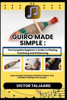 GUIRO MADE SIMPLE : The Complete Beginner’s Guide To Playing, Practicing And Performing: Learn Scrape Techniques, Rhythm Control, And Confident Playing From Scratch B0GDY5FRJB Book Cover
