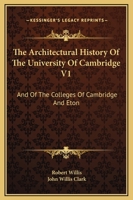 The Architectural History Of The University Of Cambridge V1: And Of The Colleges Of Cambridge And Eton 1163132888 Book Cover