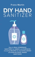 DIY Hand Sanitizer: How to Make Homemade Sanitizer for Hands and Surfaces including Recipes for Alcohol-Based and Non-Alcohol Based Sanitizers B087SCH8PW Book Cover