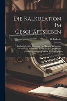 Die Kalkulation Im Geschäftsleben: Ein Leitfaden Zur Erkenntnis Und Richtige Beurteilung Geschäftlicher Verhältnisse Und Zustände; Für Höhere ... Und Zur Selbstbelehrung (German Edition) 1022673122 Book Cover