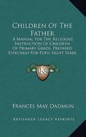 Children Of The Father: A Manual For The Religious Instruction Of Children Of Primary Grade, Prepared Especially For Pupil Eight Years Of Age 1164602691 Book Cover